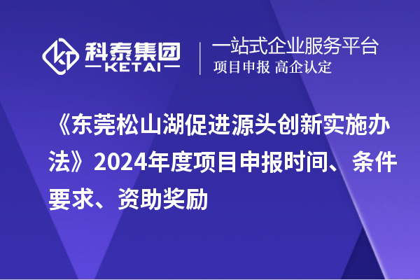 《東莞松山湖促進(jìn)源頭創(chuàng)新實(shí)施辦法》2024年度項(xiàng)目申報(bào)時(shí)間、條件要求、資助獎(jiǎng)勵(lì)