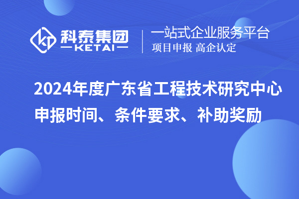 2024年度廣東省工程技術(shù)研究中心申報(bào)時(shí)間、條件要求、補(bǔ)助獎(jiǎng)勵(lì)