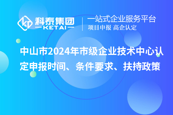 中山市2024年市級企業(yè)技術中心認定申報時間、條件要求、扶持政策