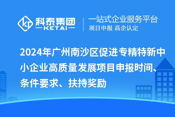 2024年廣州南沙區(qū)促進專精特新中小企業(yè)高質(zhì)量發(fā)展項目申報時間、條件要求、扶持獎勵