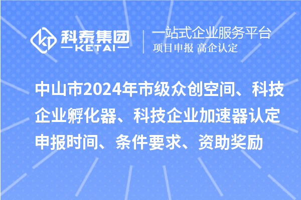 中山市2024年市級(jí)眾創(chuàng)空間、科技企業(yè)孵化器、科技企業(yè)加速器認(rèn)定申報(bào)時(shí)間、條件要求、資助獎(jiǎng)勵(lì)