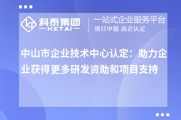 中山市企業(yè)技術(shù)中心認(rèn)定：助力企業(yè)獲得更多研發(fā)資助和項目支持