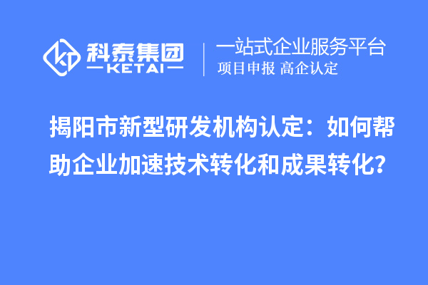 揭陽市新型研發(fā)機(jī)構(gòu)認(rèn)定：如何幫助企業(yè)加速技術(shù)轉(zhuǎn)化和成果轉(zhuǎn)化？