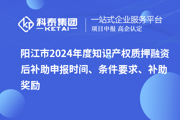 陽(yáng)江市2024年度知識(shí)產(chǎn)權(quán)質(zhì)押融資后補(bǔ)助申報(bào)時(shí)間、條件要求、補(bǔ)助獎(jiǎng)勵(lì)