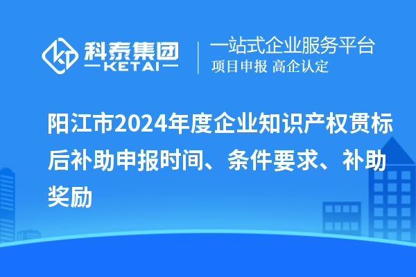 陽江市2024年度企業(yè)知識產(chǎn)權貫標后補助申報時間、條件要求、補助獎勵