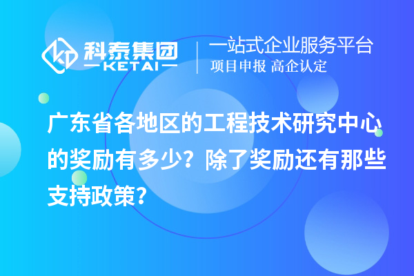 廣東省各地區(qū)的工程技術(shù)研究中心的獎勵有多少？除了獎勵還有那些支持政策？