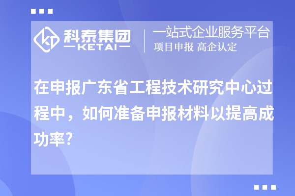 在申報(bào)<a href=http://www.xljuanlianmen.com/fuwu/gongchengzhongxin.html target=_blank class=infotextkey>廣東省工程技術(shù)研究中心</a>過(guò)程中，如何準(zhǔn)備申報(bào)材料以提高成功率?