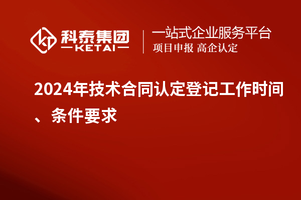2024年技術(shù)合同認定登記工作時間、條件要求