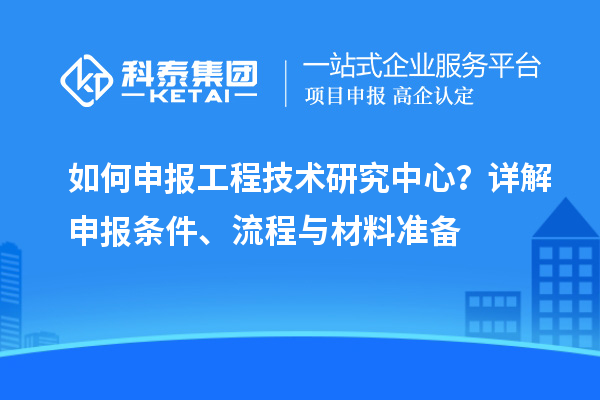 如何申報(bào)工程技術(shù)研究中心？詳解申報(bào)條件、流程與材料準(zhǔn)備