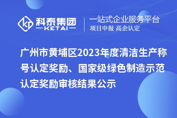 廣州市黃埔區(qū)2023年度清潔生產(chǎn)稱號(hào)認(rèn)定獎(jiǎng)勵(lì)、國家級(jí)綠色制造示范認(rèn)定獎(jiǎng)勵(lì)審核結(jié)果公示