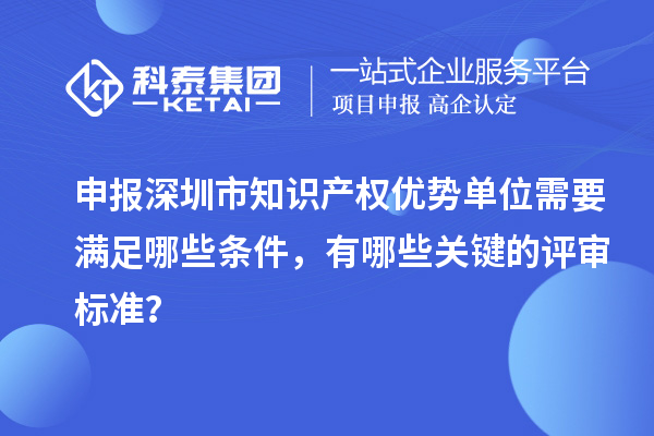 申報(bào)深圳市知識產(chǎn)權(quán)優(yōu)勢單位需要滿足哪些條件，有哪些關(guān)鍵的評審標(biāo)準(zhǔn)？