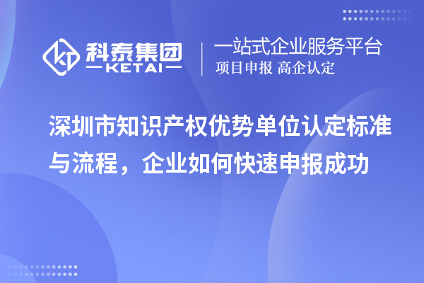 深圳市知識產(chǎn)權(quán)優(yōu)勢單位認(rèn)定標(biāo)準(zhǔn)與流程，企業(yè)如何快速申報(bào)成功