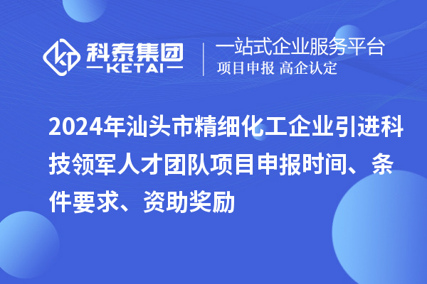 2024年汕頭市精細化工企業(yè)引進科技領(lǐng)軍人才團隊項目申報時間、條件要求、資助獎勵