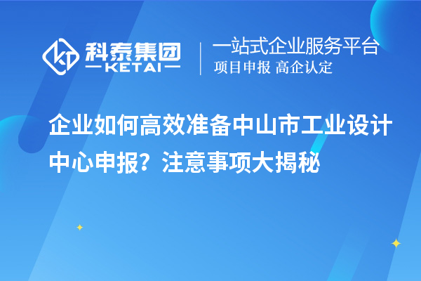 企業(yè)如何高效準(zhǔn)備中山市工業(yè)設(shè)計中心申報？注意事項大揭秘