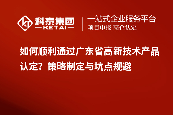 如何順利通過(guò)廣東省高新技術(shù)產(chǎn)品認(rèn)定？策略制定與坑點(diǎn)規(guī)避