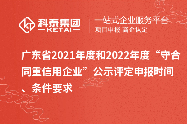 廣東省2021年度和2022年度“守合同重信用企業(yè)”公示評定申報(bào)時(shí)間、條件要求