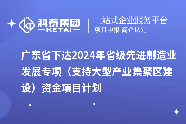 廣東省下達(dá)2024年省級先進(jìn)制造業(yè)發(fā)展專項(xiàng)（支持大型產(chǎn)業(yè)集聚區(qū)建設(shè)）資金項(xiàng)目計(jì)劃