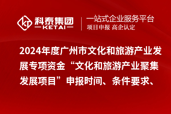 2024年度廣州市文化和旅游產(chǎn)業(yè)發(fā)展專項(xiàng)資金“文化和旅游產(chǎn)業(yè)聚集發(fā)展項(xiàng)目”申報(bào)時(shí)間、條件要求、資助獎(jiǎng)勵(lì)