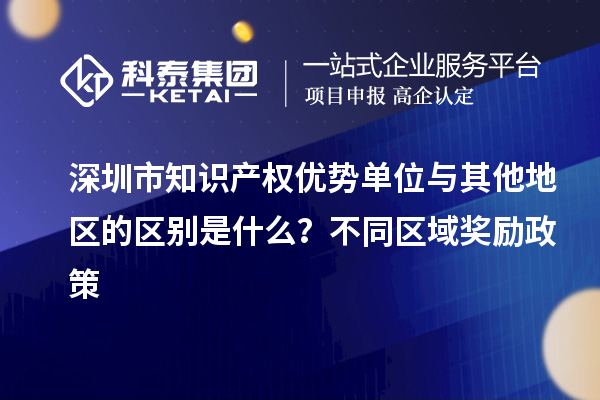 深圳市知識產(chǎn)權優(yōu)勢單位與其他地區(qū)的區(qū)別是什么？不同區(qū)域獎勵政策