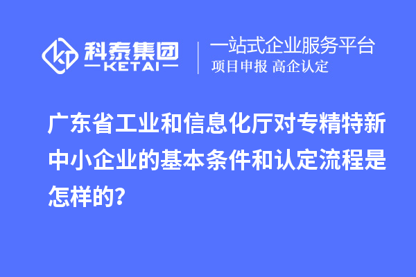 廣東省工業(yè)和信息化廳對<a href=http://www.xljuanlianmen.com/fuwu/zhuanjingtexin.html target=_blank class=infotextkey>專精特新中小企業(yè)</a>的基本條件和認(rèn)定流程是怎樣的？