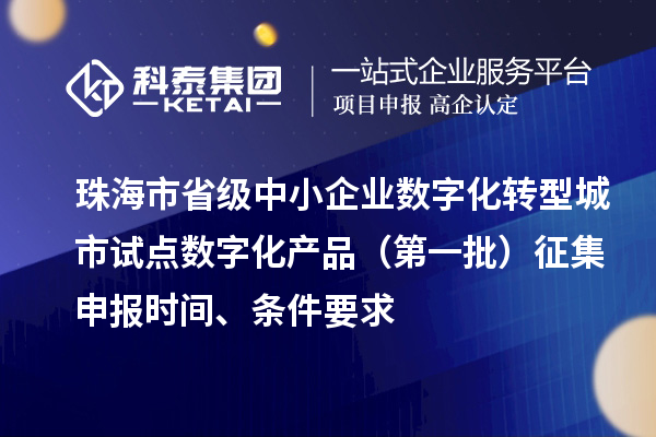 珠海市省級(jí)中小企業(yè)數(shù)字化轉(zhuǎn)型城市試點(diǎn)數(shù)字化產(chǎn)品（第一批）征集申報(bào)時(shí)間、條件要求