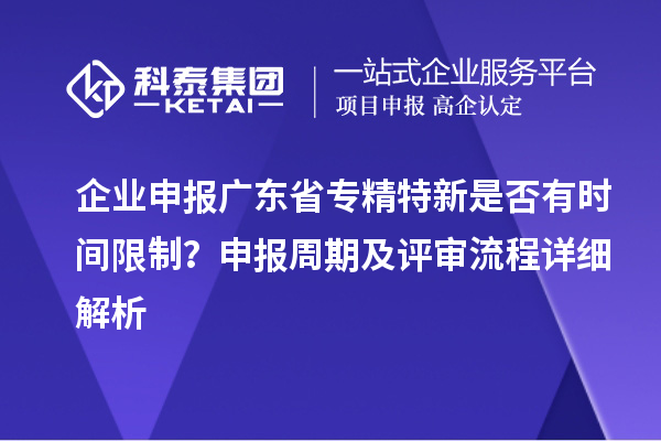 企業(yè)申報(bào)廣東省專精特新是否有時(shí)間限制？申報(bào)周期及評審流程詳細(xì)解析
