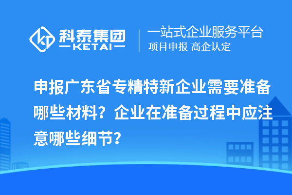 申報(bào)廣東省專(zhuān)精特新企業(yè)需要準(zhǔn)備哪些材料？企業(yè)在準(zhǔn)備過(guò)程中應(yīng)注意哪些細(xì)節(jié)？
