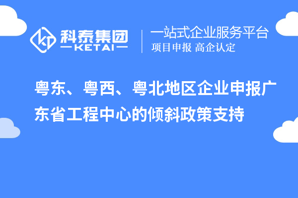 粵東、粵西、粵北地區(qū)企業(yè)申報廣東省工程中心的傾斜政策支持