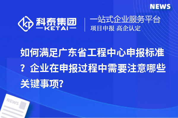 如何滿足廣東省工程中心申報(bào)標(biāo)準(zhǔn)？企業(yè)在申報(bào)過程中需要注意哪些關(guān)鍵事項(xiàng)？
