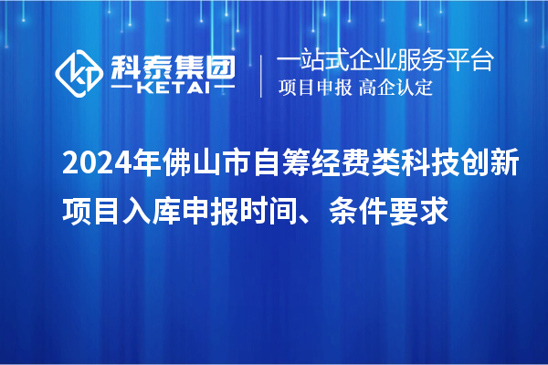 2024年佛山市自籌經(jīng)費類科技創(chuàng)新項目入庫申報時間、條件要求
