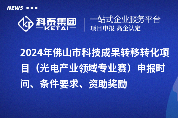 2024年佛山市科技成果轉(zhuǎn)移轉(zhuǎn)化項目（光電產(chǎn)業(yè)領域?qū)I(yè)賽）申報時間、條件要求、資助獎勵