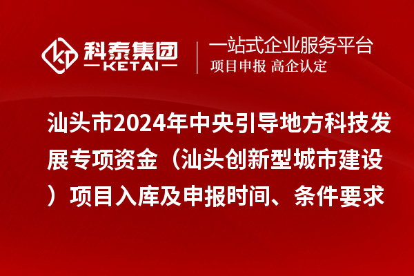 汕頭市2024年中央引導地方科技發(fā)展專項資金（汕頭創(chuàng)新型城市建設）項目入庫及申報時間、條件要求、資助獎勵