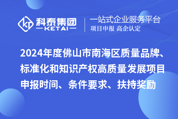 2024年度佛山市南海區(qū)質(zhì)量品牌、標(biāo)準(zhǔn)化和知識(shí)產(chǎn)權(quán)高質(zhì)量發(fā)展<a href=http://www.xljuanlianmen.com/shenbao.html target=_blank class=infotextkey>項(xiàng)目申報(bào)</a>時(shí)間、條件要求、扶持獎(jiǎng)勵(lì)