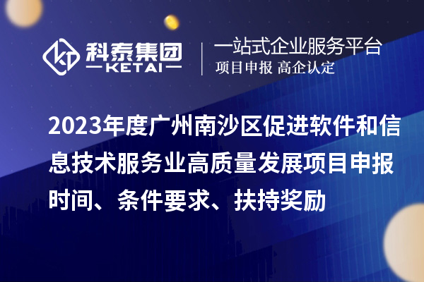 2023年度廣州南沙區(qū)促進(jìn)軟件和信息技術(shù)服務(wù)業(yè)高質(zhì)量發(fā)展<a href=http://www.xljuanlianmen.com/shenbao.html target=_blank class=infotextkey>項(xiàng)目申報(bào)</a>時(shí)間、條件要求、扶持獎(jiǎng)勵(lì)