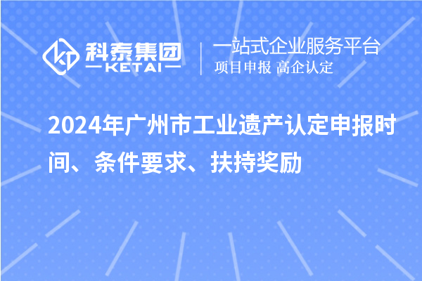 2024年廣州市工業(yè)遺產認定申報時間、條件要求、扶持獎勵