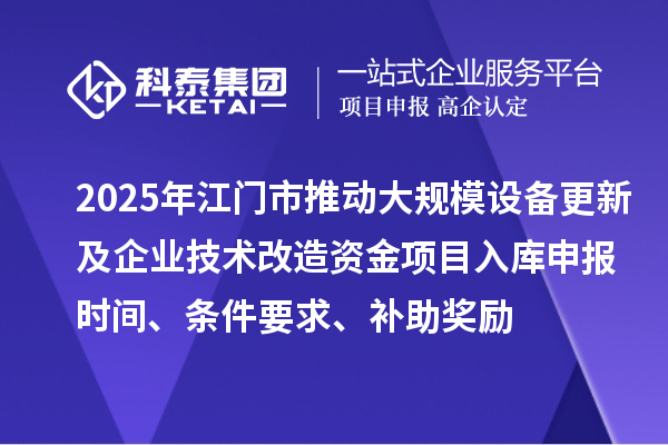 2025年江門市推動大規(guī)模設(shè)備更新及企業(yè)技術(shù)改造資金項目入庫申報時間、條件要求、補(bǔ)助獎勵