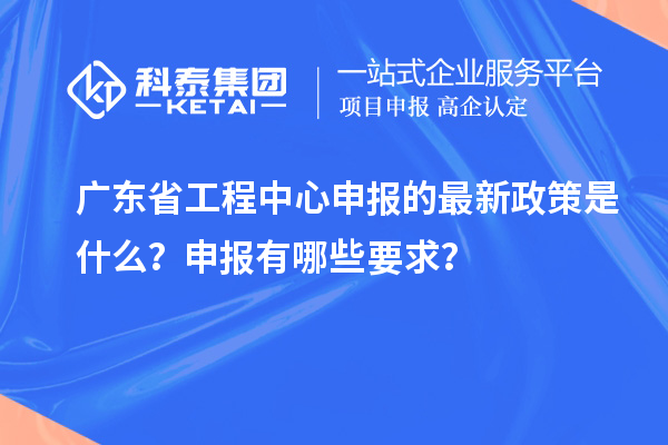 廣東省工程中心申報(bào)的最新政策是什么？申報(bào)有哪些要求？