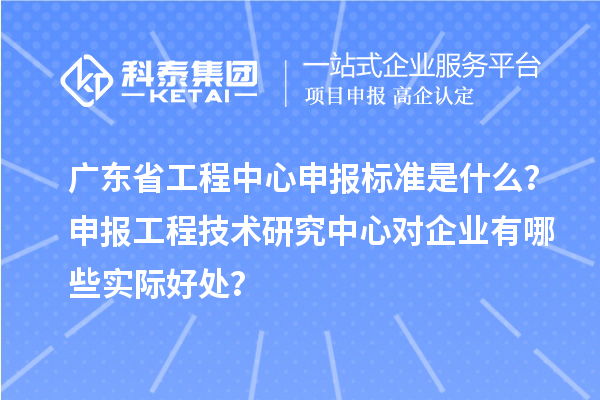 廣東省工程中心申報標(biāo)準(zhǔn)是什么？申報工程技術(shù)研究中心對企業(yè)有哪些實際好處？