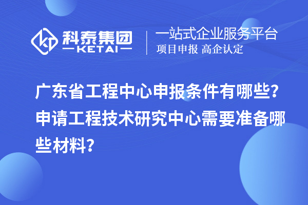 廣東省工程中心申報(bào)條件有哪些？申請工程技術(shù)研究中心需要準(zhǔn)備哪些材料？