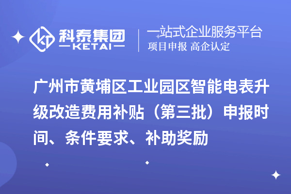廣州市黃埔區(qū)工業(yè)園區(qū)智能電表升級改造費(fèi)用補(bǔ)貼（第三批）申報(bào)時(shí)間、條件要求、補(bǔ)助獎勵(lì)