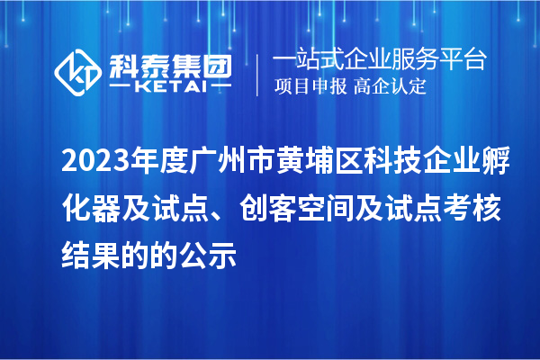 2023年度廣州市黃埔區(qū)科技企業(yè)孵化器及試點(diǎn)、創(chuàng)客空間及試點(diǎn)考核結(jié)果的的公示