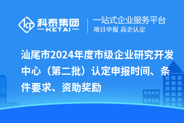 汕尾市2024年度市級企業(yè)研究開發(fā)中心（第二批）認(rèn)定申報(bào)時(shí)間、條件要求、資助獎(jiǎng)勵(lì)