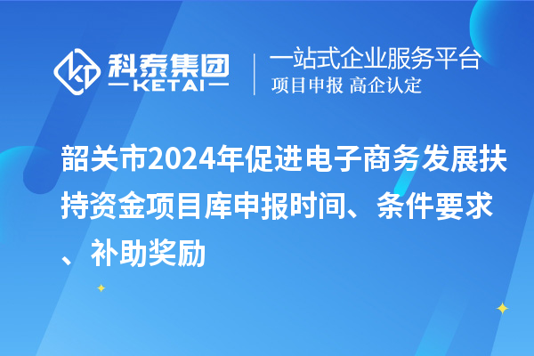 韶關(guān)市2024年促進(jìn)電子商務(wù)發(fā)展扶持資金項目庫申報時間、條件要求、補(bǔ)助獎勵