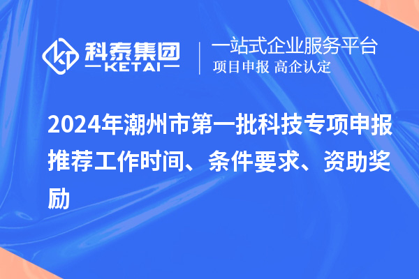 2024年潮州市第一批科技專項(xiàng)申報(bào)推薦工作時(shí)間、條件要求、資助獎(jiǎng)勵(lì)
