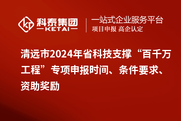 清遠(yuǎn)市2024年省科技支撐“百千萬工程”專項申報時間、條件要求、資助獎勵
