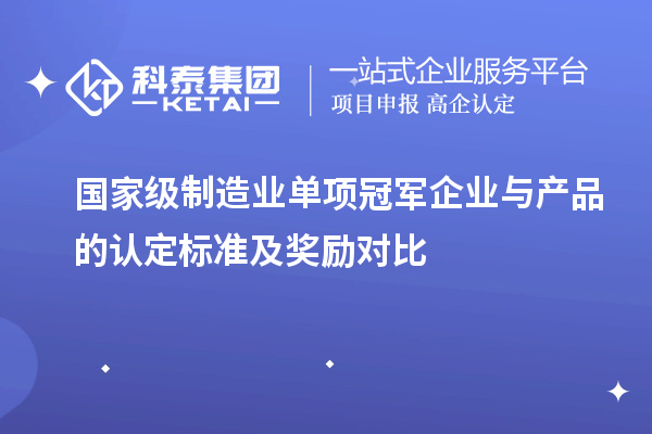國家級(jí)制造業(yè)單項(xiàng)冠軍企業(yè)與產(chǎn)品的認(rèn)定標(biāo)準(zhǔn)及獎(jiǎng)勵(lì)對(duì)比