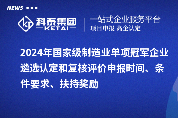 2024年國(guó)家級(jí)制造業(yè)單項(xiàng)冠軍企業(yè)遴選認(rèn)定和復(fù)核評(píng)價(jià)申報(bào)時(shí)間、條件要求、扶持獎(jiǎng)勵(lì)