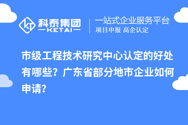 市級工程技術(shù)研究中心認(rèn)定的好處有哪些？廣東省部分地市企業(yè)如何申請？