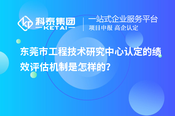 東莞市工程技術(shù)研究中心認(rèn)定的績效評估機(jī)制是怎樣的？