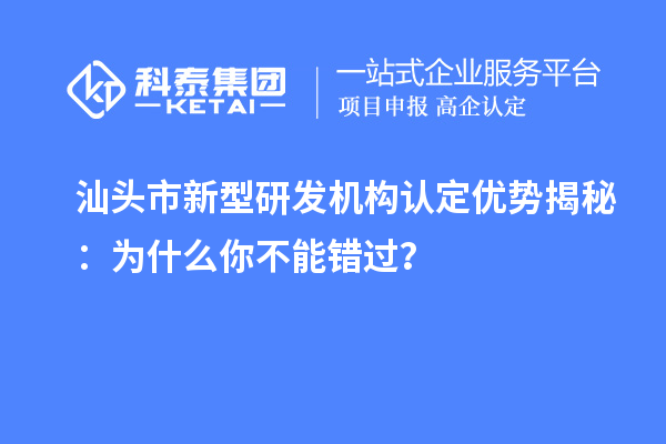 汕頭市新型研發(fā)機(jī)構(gòu)認(rèn)定優(yōu)勢揭秘：為什么你不能錯過？